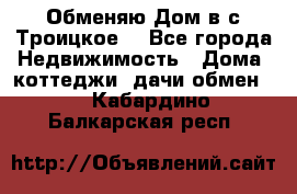 Обменяю Дом в с.Троицкое  - Все города Недвижимость » Дома, коттеджи, дачи обмен   . Кабардино-Балкарская респ.